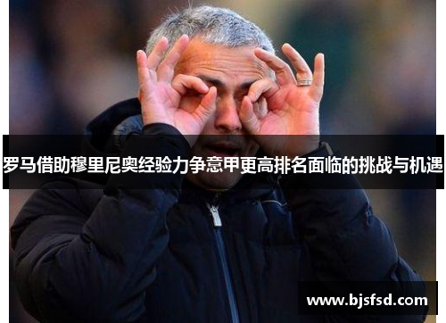 罗马借助穆里尼奥经验力争意甲更高排名面临的挑战与机遇