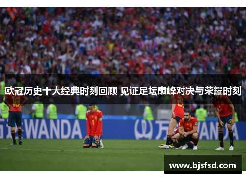 欧冠历史十大经典时刻回顾 见证足坛巅峰对决与荣耀时刻